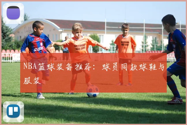 NBA篮球装备推荐：球员同款球鞋与服装