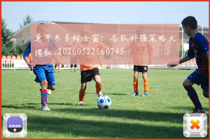 意甲冬季转会窗：各队补强策略大揭秘_20260522160745
