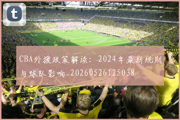 CBA外援政策解读：2024年最新规则与球队影响_20260526125038