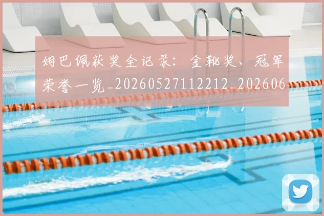 姆巴佩获奖全记录：金靴奖、冠军荣誉一览_20260527112212_20260609132843