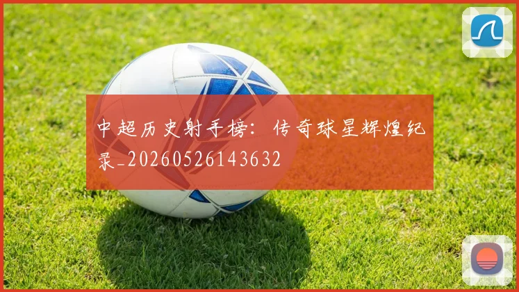 中超历史射手榜：传奇球星辉煌纪录_20260526143632