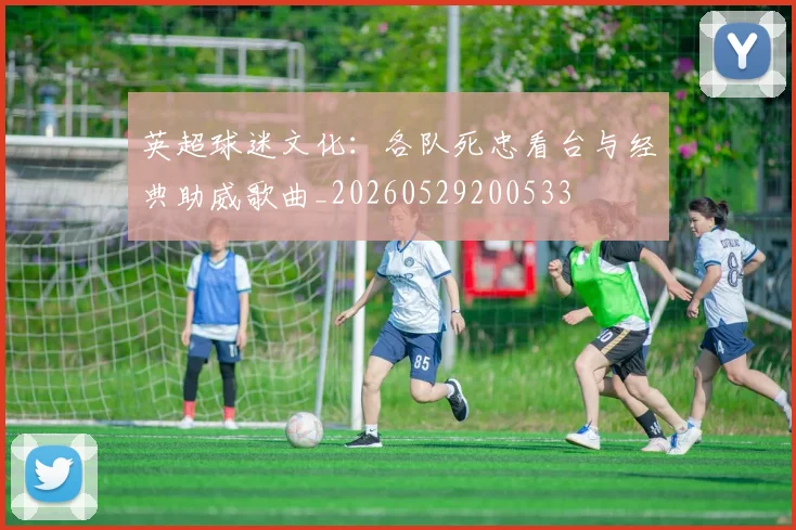 英超球迷文化:各队死忠看台与经典助威歌曲_20260529200533
