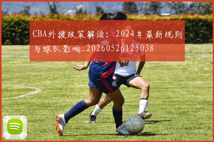 CBA外援政策解读：2024年最新规则与球队影响_20260526125038