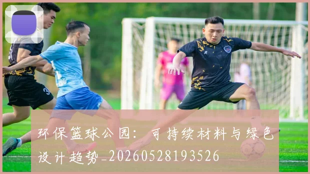 环保篮球公园：可持续材料与绿色设计趋势_20260528193526