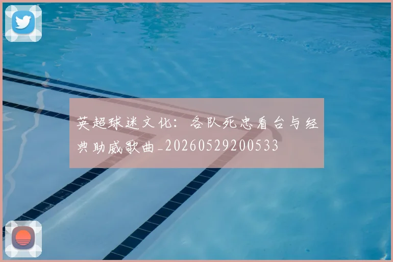 英超球迷文化：各队死忠看台与经典助威歌曲_20260529200533