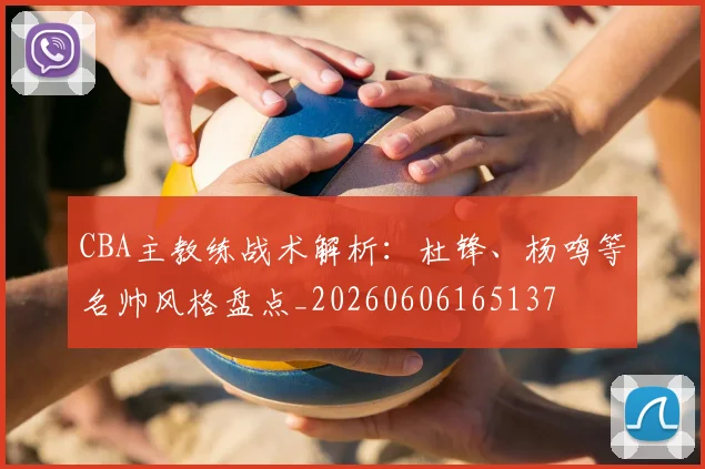 CBA主教练战术解析：杜锋、杨鸣等名帅风格盘点_20260606165137