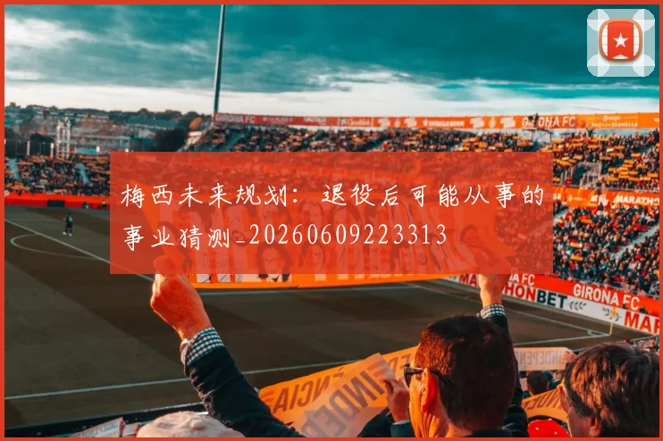 梅西未来规划：退役后可能从事的事业猜测_20260609223313