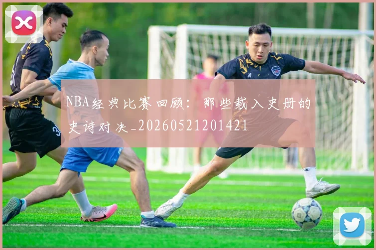 NBA经典比赛回顾：那些载入史册的史诗对决_20260521201421