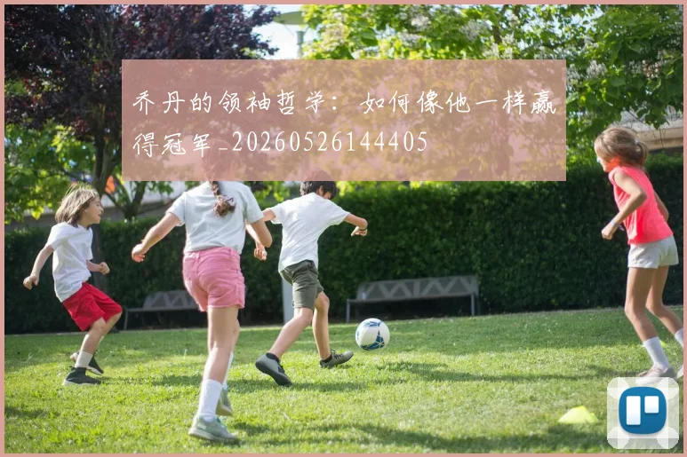 乔丹的领袖哲学：如何像他一样赢得冠军_20260526144405