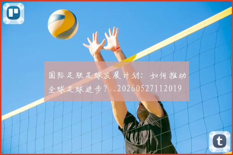 国际足联足球发展计划：如何推动全球足球进步？_20260527112019