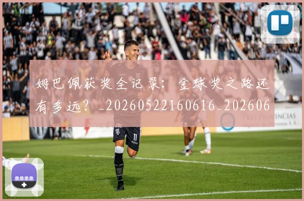 姆巴佩获奖全记录：金球奖之路还有多远？_20260522160616_20260609132842