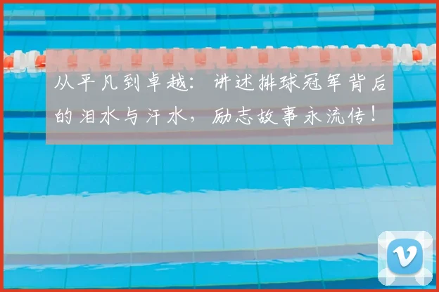 从平凡到卓越:讲述排球冠军背后的泪水与汗水,励志故事永流传!