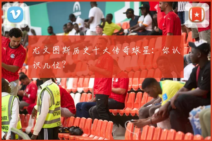 尤文图斯历史十大传奇球星:你认识几位?