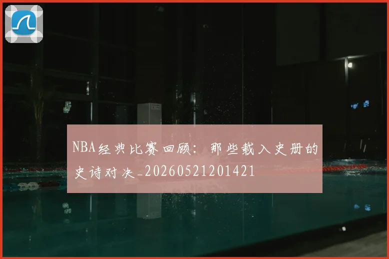 NBA经典比赛回顾:那些载入史册的史诗对决_20260521201421