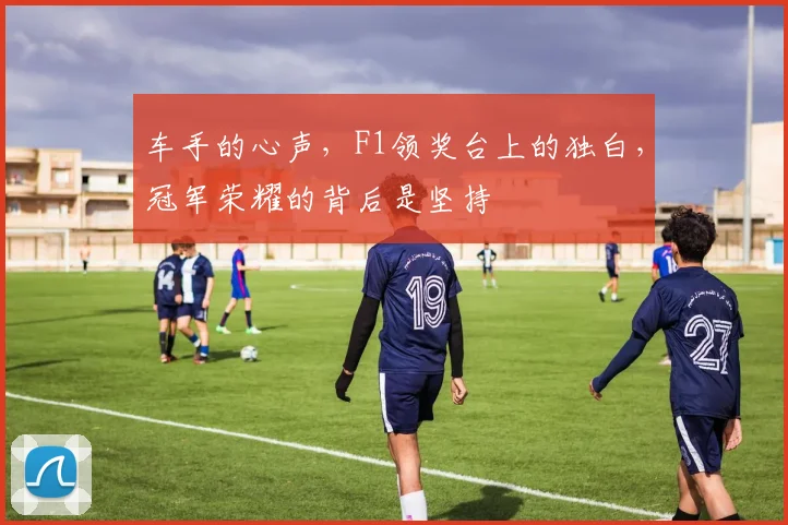 车手的心声，F1领奖台上的独白，冠军荣耀的背后是坚持