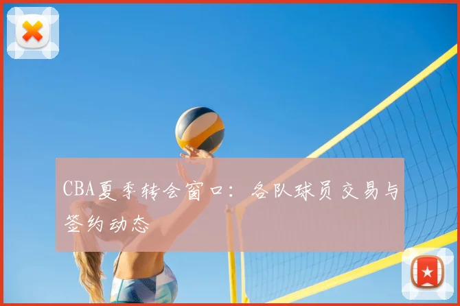 CBA夏季转会窗口：各队球员交易与签约动态