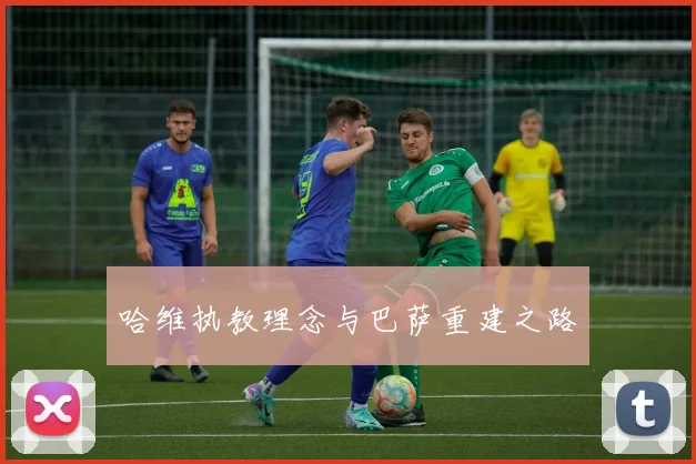 哈维执教理念与巴萨重建之路
