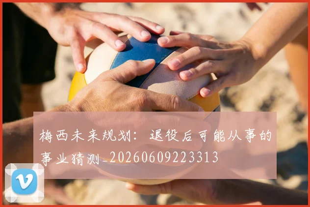 梅西未来规划：退役后可能从事的事业猜测_20260609223313