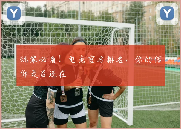 玩家必看！电竞官方排名，你的信仰是否还在