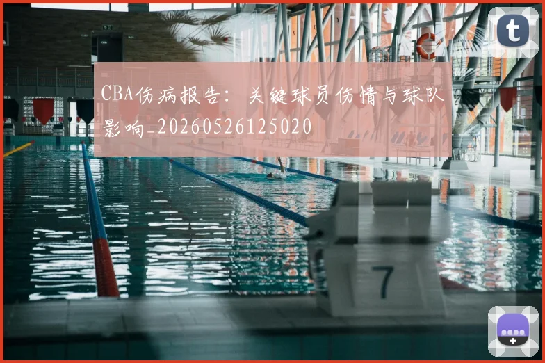CBA伤病报告：关键球员伤情与球队影响_20260526125020