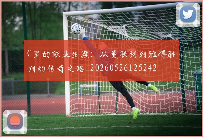 C罗的职业生涯：从曼联到利雅得胜利的传奇之路_20260526125242