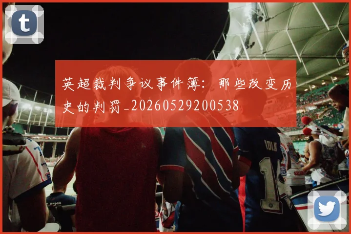 英超裁判争议事件簿：那些改变历史的判罚_20260529200538