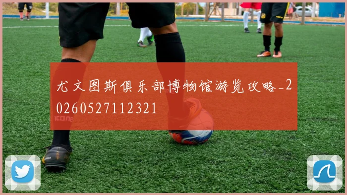 尤文图斯俱乐部博物馆游览攻略_20260527112321