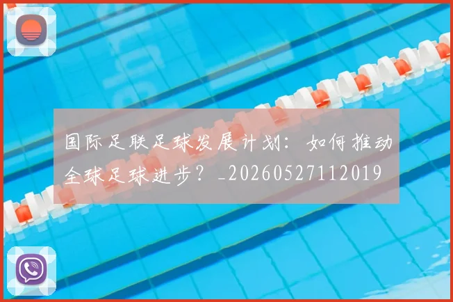 国际足联足球发展计划：如何推动全球足球进步？_20260527112019