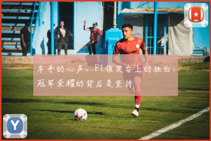 车手的心声，F1领奖台上的独白，冠军荣耀的背后是坚持