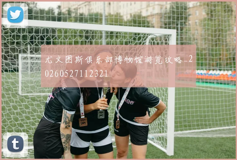 尤文图斯俱乐部博物馆游览攻略_20260527112321