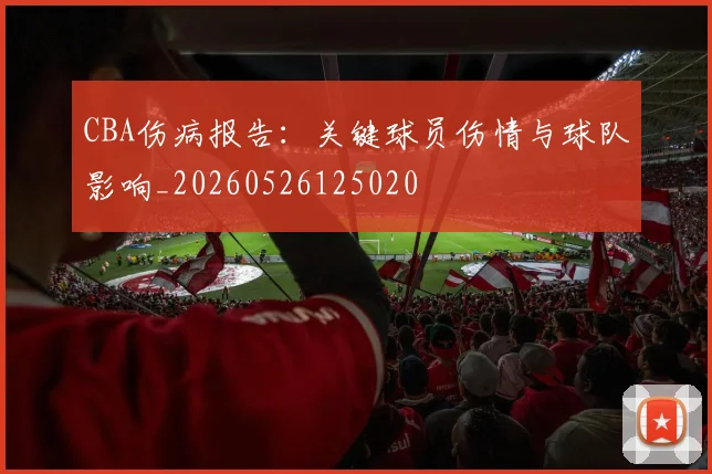 CBA伤病报告：关键球员伤情与球队影响_20260526125020