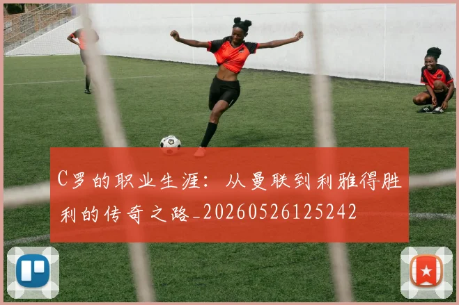 C罗的职业生涯：从曼联到利雅得胜利的传奇之路_20260526125242