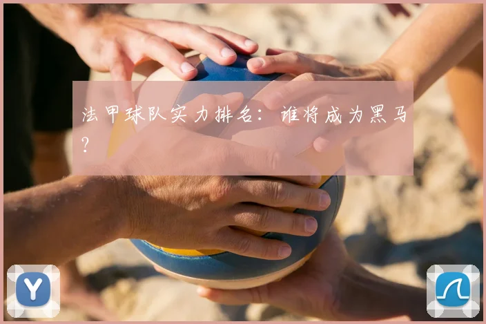 法甲球队实力排名:谁将成为黑马?